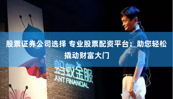 股票证券公司选择 专业股票配资平台：助您轻松撬动财富大门