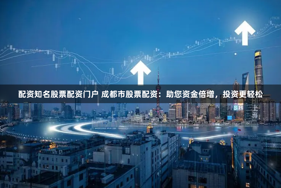 配资知名股票配资门户 成都市股票配资：助您资金倍增，投资更轻松