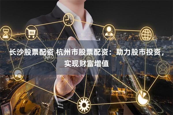 长沙股票配资 杭州市股票配资：助力股市投资，实现财富增值