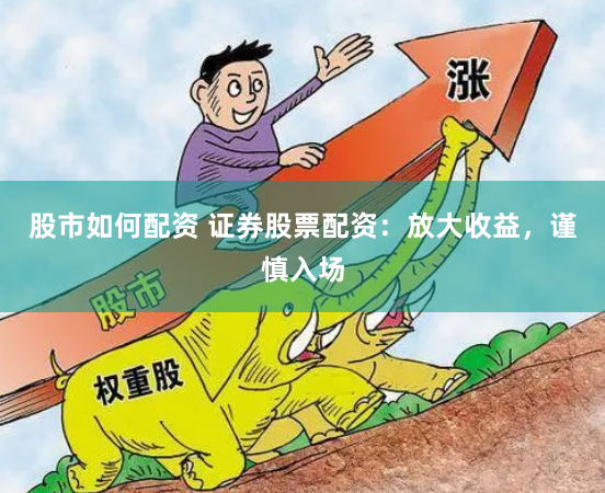 股市如何配资 证券股票配资：放大收益，谨慎入场