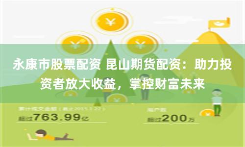 永康市股票配资 昆山期货配资：助力投资者放大收益，掌控财富未来