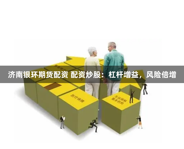 济南银环期货配资 配资炒股：杠杆增益，风险倍增