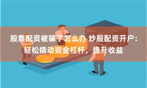 股票配资被骗了怎么办 炒股配资开户：轻松撬动资金杠杆，提升收益