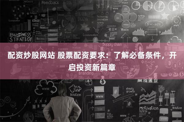 配资炒股网站 股票配资要求：了解必备条件，开启投资新篇章