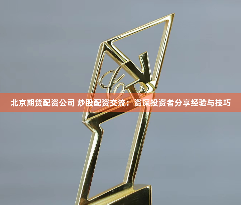 北京期货配资公司 炒股配资交流：资深投资者分享经验与技巧
