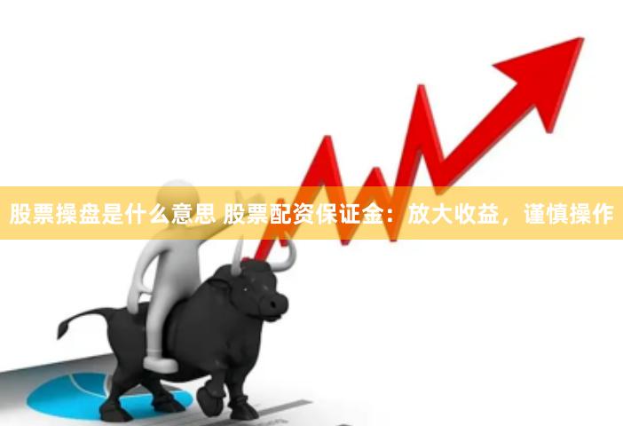 股票操盘是什么意思 股票配资保证金：放大收益，谨慎操作