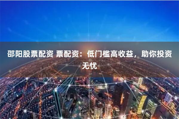 邵阳股票配资 票配资：低门槛高收益，助你投资无忧