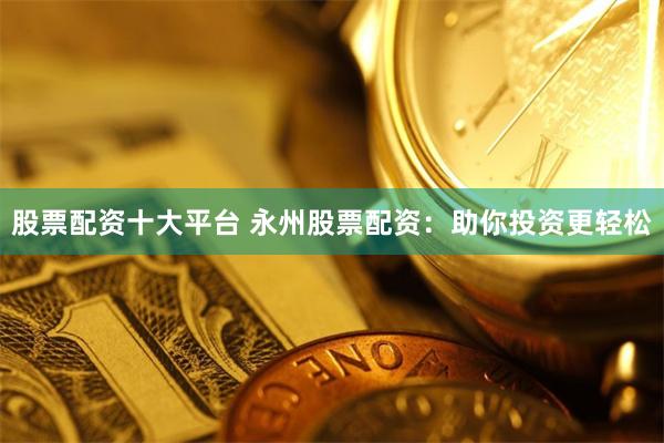 股票配资十大平台 永州股票配资：助你投资更轻松