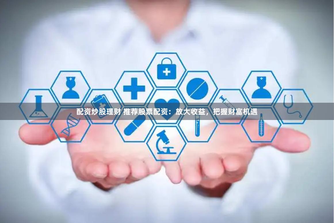 配资炒股理财 推荐股票配资：放大收益，把握财富机遇