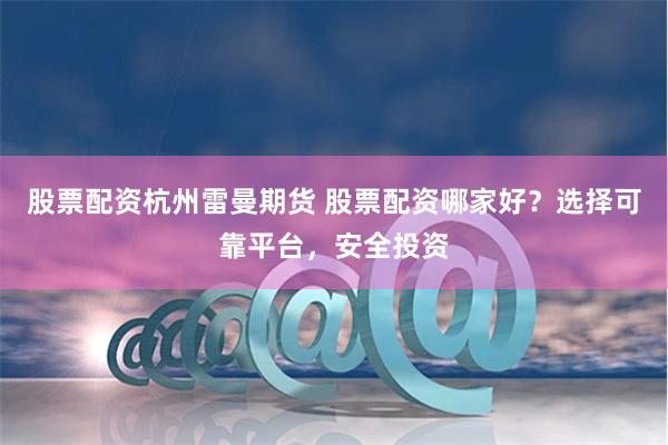 股票配资杭州雷曼期货 股票配资哪家好？选择可靠平台，安全投资