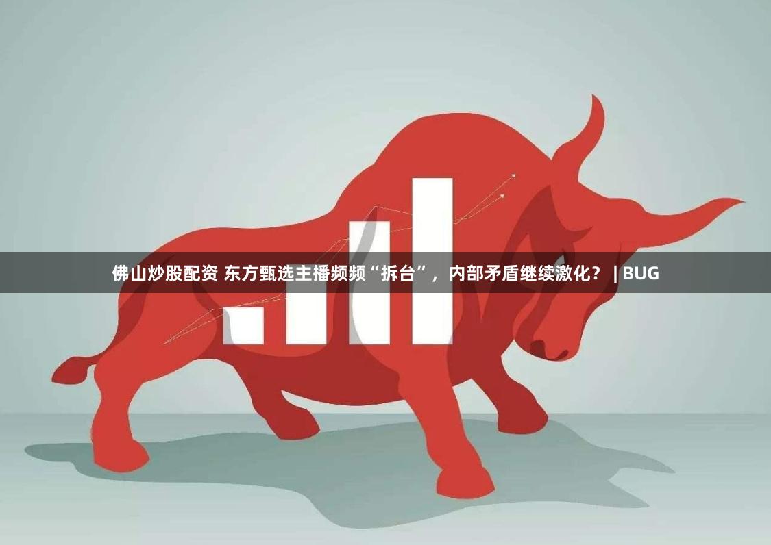 佛山炒股配资 东方甄选主播频频“拆台”，内部矛盾继续激化？ | BUG