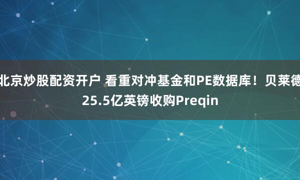 北京炒股配资开户 看重对冲基金和PE数据库！贝莱德25.5亿英镑收购Preqin