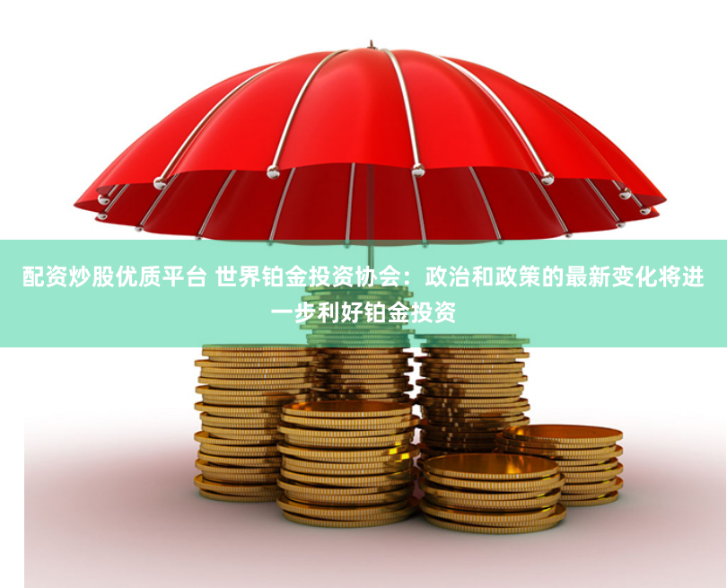 配资炒股优质平台 世界铂金投资协会：政治和政策的最新变化将进一步利好铂金投资