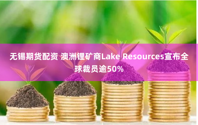 无锡期货配资 澳洲锂矿商Lake Resources宣布全球裁员逾50%