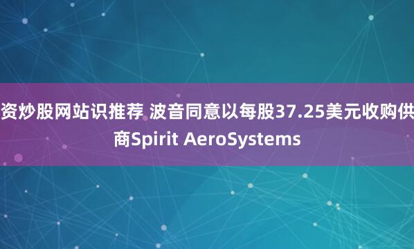 配资炒股网站识推荐 波音同意以每股37.25美元收购供应商Spirit AeroSystems