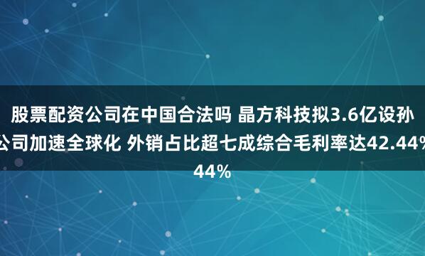 股票配资公司在中国合法吗 晶方科技拟3.6亿设孙公司加速全球化 外销占比超七成综合毛利率达42.44%