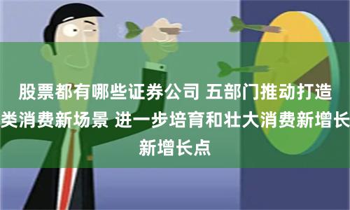 股票都有哪些证券公司 五部门推动打造六类消费新场景 进一步培育和壮大消费新增长点