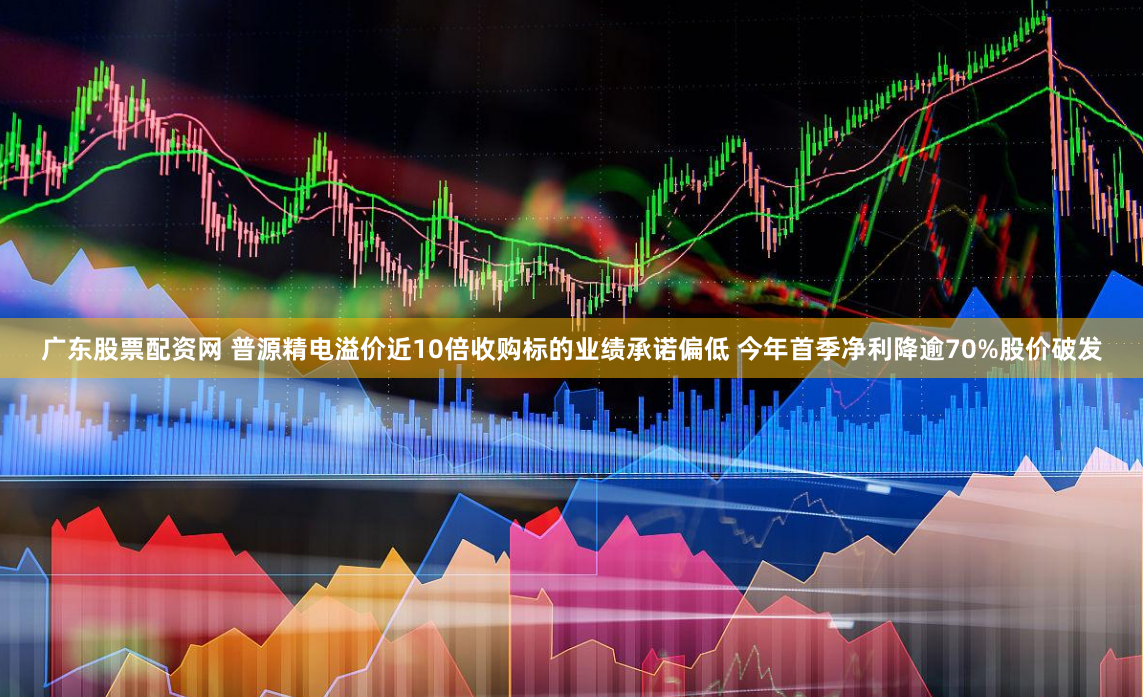 广东股票配资网 普源精电溢价近10倍收购标的业绩承诺偏低 今年首季净利降逾70%股价破发