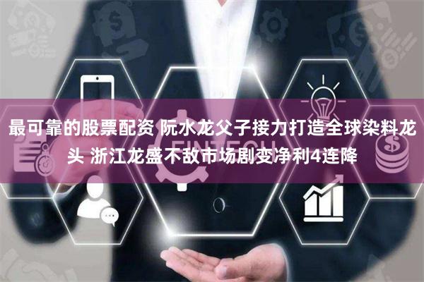 最可靠的股票配资 阮水龙父子接力打造全球染料龙头 浙江龙盛不敌市场剧变净利4连降