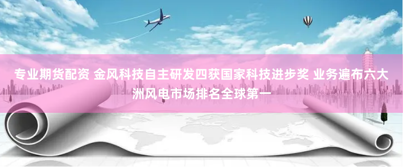 专业期货配资 金风科技自主研发四获国家科技进步奖 业务遍布六大洲风电市场排名全球第一