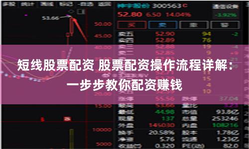 短线股票配资 股票配资操作流程详解：一步步教你配资赚钱