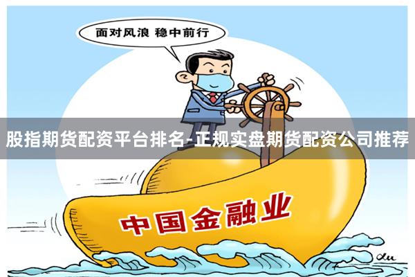 股指期货配资平台排名-正规实盘期货配资公司推荐