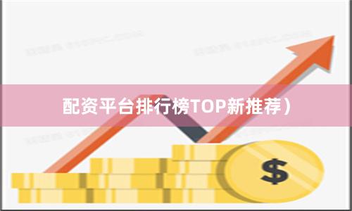 配资平台排行榜TOP新推荐）