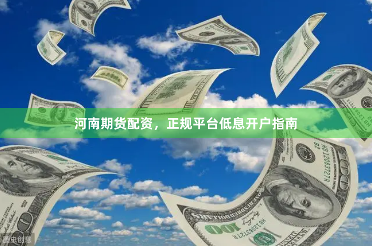 河南期货配资,正规平台低息开户指南