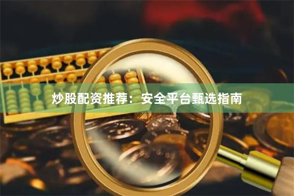 炒股配资推荐：安全平台甄选指南