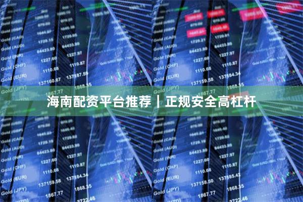 海南配资平台推荐｜正规安全高杠杆