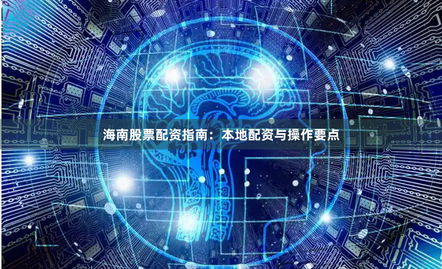 海南股票配资指南:本地配资与操作要点