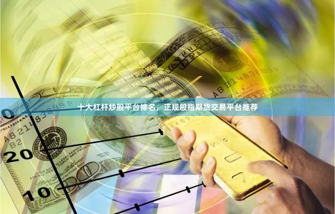 十大杠杆炒股平台排名，正规股指期货交易平台推荐