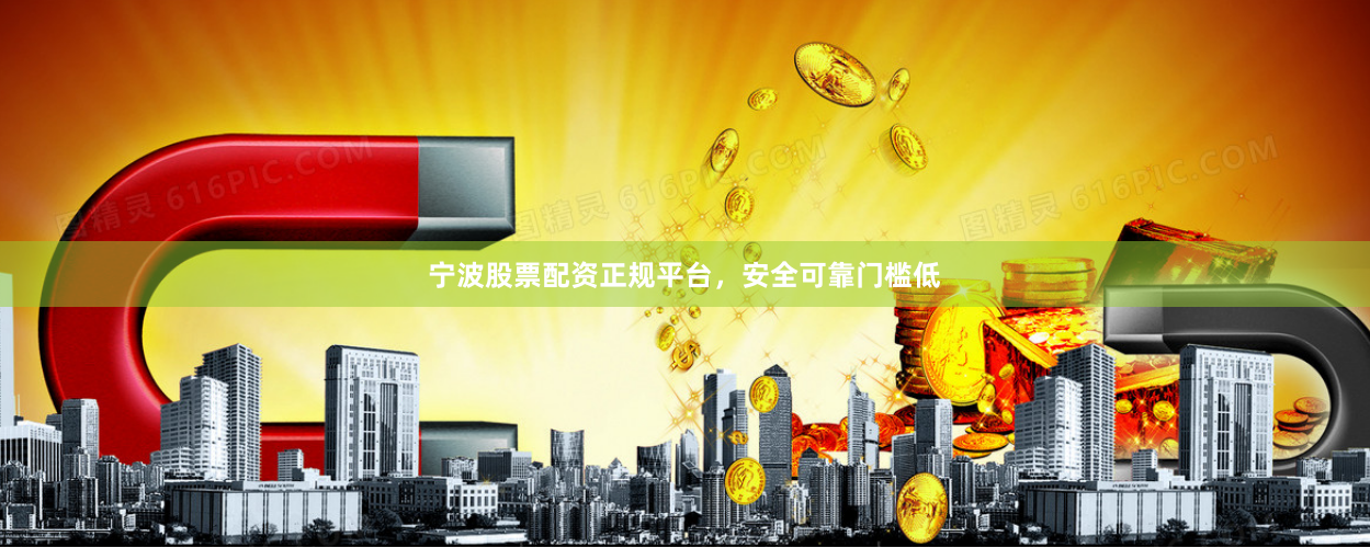 宁波股票配资正规平台，安全可靠门槛低