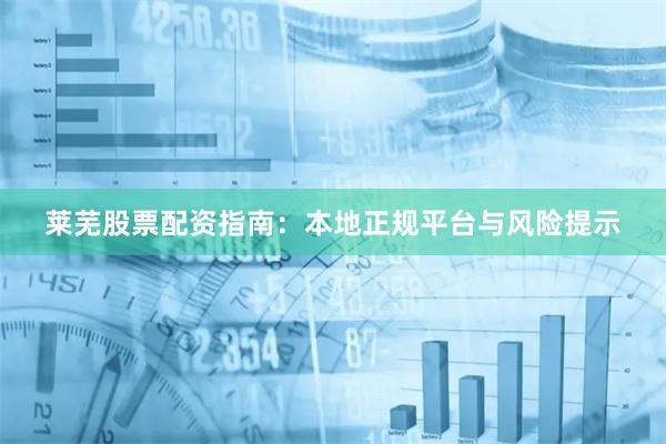 莱芜股票配资指南：本地正规平台与风险提示