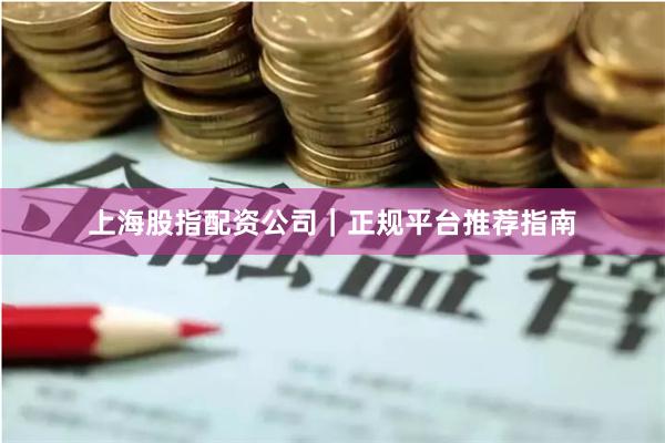 上海股指配资公司｜正规平台推荐指南