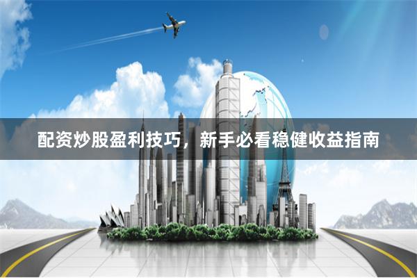 配资炒股盈利技巧，新手必看稳健收益指南